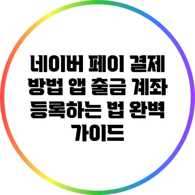 네이버 페이 결제 방법: 앱 출금 계좌 등록하는 법 완벽 가이드