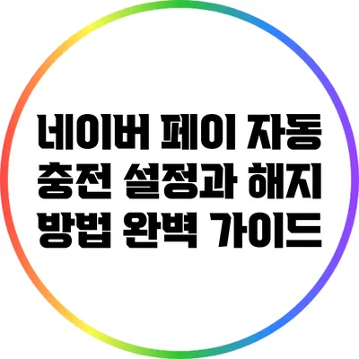 네이버 페이 자동 충전 설정과 해지 방법 완벽 가이드