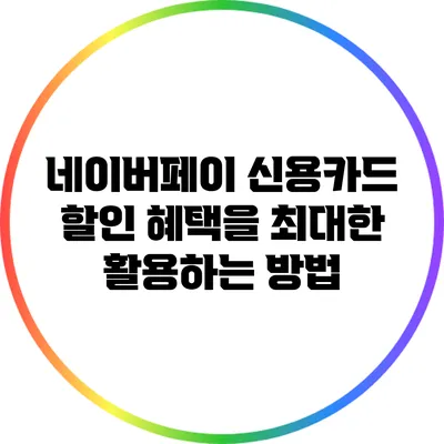 네이버페이 신용카드 할인 혜택을 최대한 활용하는 방법