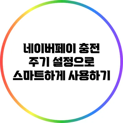 네이버페이 충전 주기 설정으로 스마트하게 사용하기