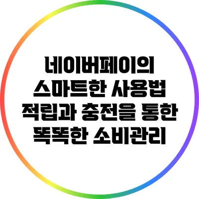 네이버페이의 스마트한 사용법: 적립과 충전을 통한 똑똑한 소비관리