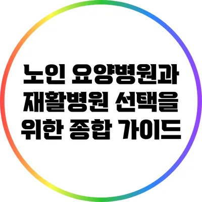 노인 요양병원과 재활병원 선택을 위한 종합 가이드