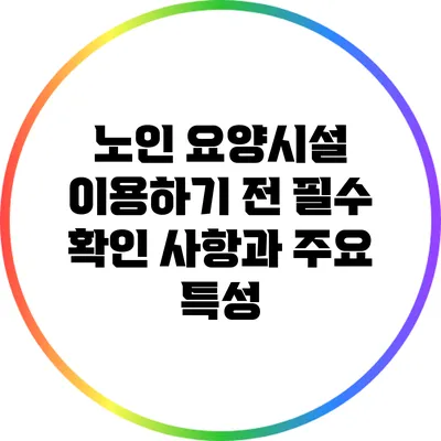 노인 요양시설 이용하기 전 필수 확인 사항과 주요 특성