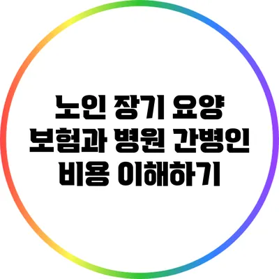 노인 장기 요양 보험과 병원 간병인 비용 이해하기