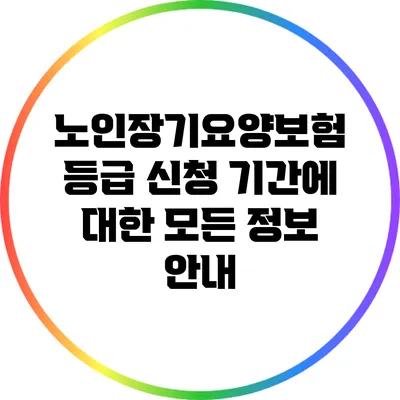 노인장기요양보험 등급 신청 기간에 대한 모든 정보 안내