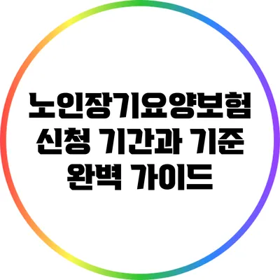 노인장기요양보험 신청 기간과 기준 완벽 가이드