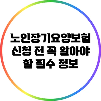 노인장기요양보험 신청 전 꼭 알아야 할 필수 정보