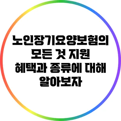 노인장기요양보험의 모든 것: 지원 혜택과 종류에 대해 알아보자