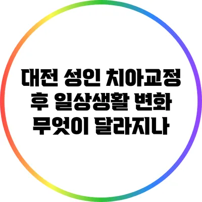 대전 성인 치아교정 후 일상생활 변화: 무엇이 달라지나?