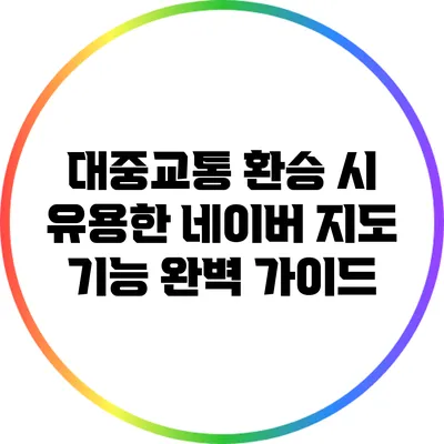 대중교통 환승 시 유용한 네이버 지도 기능 완벽 가이드