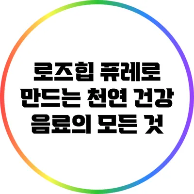 로즈힙 퓨레로 만드는 천연 건강 음료의 모든 것