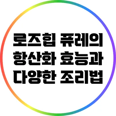 로즈힙 퓨레의 항산화 효능과 다양한 조리법