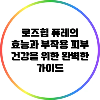 로즈힙 퓨레의 효능과 부작용: 피부 건강을 위한 완벽한 가이드