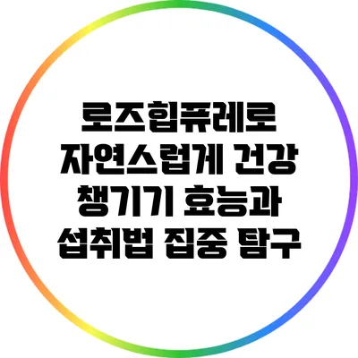 로즈힙퓨레로 자연스럽게 건강 챙기기: 효능과 섭취법 집중 탐구