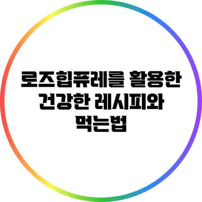 로즈힙퓨레를 활용한 건강한 레시피와 먹는법