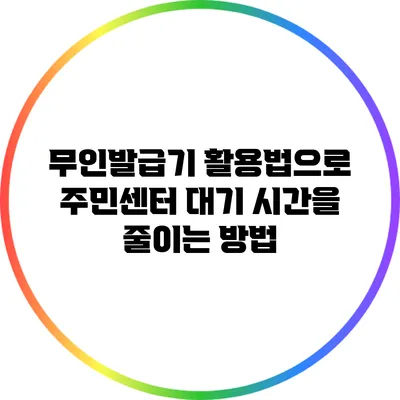 무인발급기 활용법으로 주민센터 대기 시간을 줄이는 방법