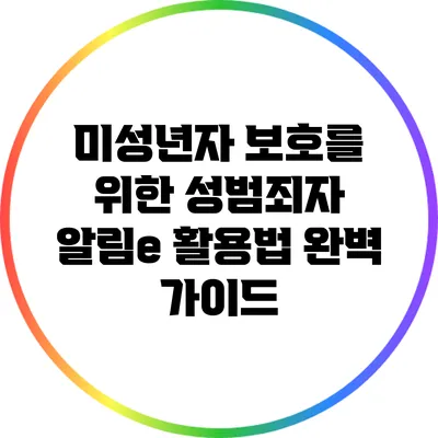 미성년자 보호를 위한 성범죄자 알림e 활용법 완벽 가이드