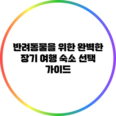 반려동물을 위한 완벽한 장기 여행 숙소 선택 가이드