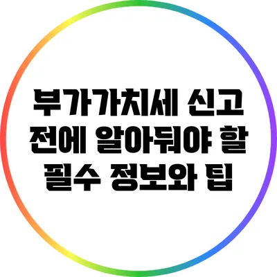 부가가치세 신고 전에 알아둬야 할 필수 정보와 팁