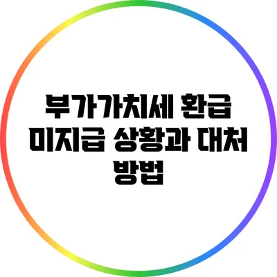 부가가치세 환급 미지급 상황과 대처 방법