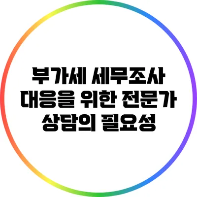 부가세 세무조사 대응을 위한 전문가 상담의 필요성