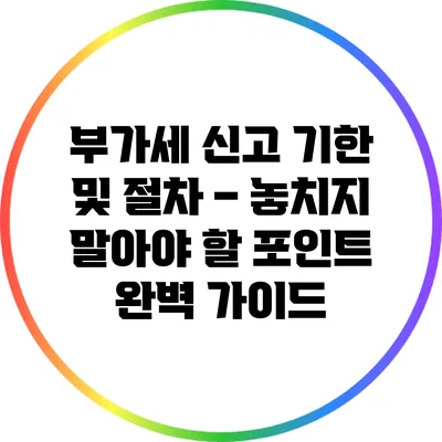 부가세 신고 기한 및 절차 – 놓치지 말아야 할 포인트 완벽 가이드