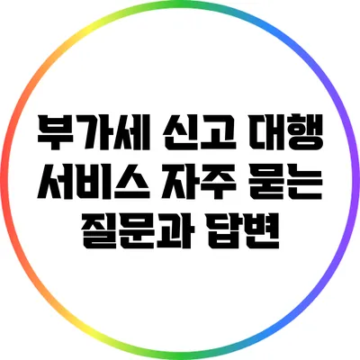 부가세 신고 대행 서비스: 자주 묻는 질문과 답변