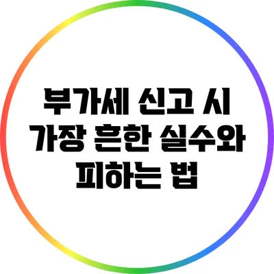 부가세 신고 시 가장 흔한 실수와 피하는 법