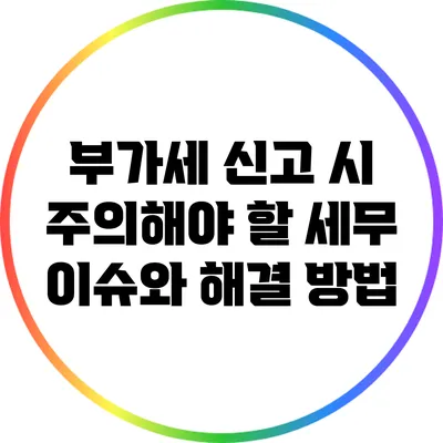 부가세 신고 시 주의해야 할 세무 이슈와 해결 방법