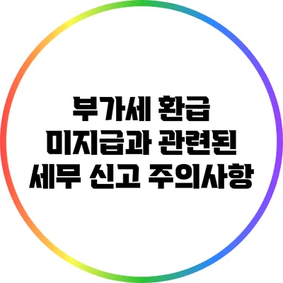 부가세 환급 미지급과 관련된 세무 신고 주의사항
