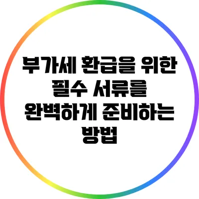 부가세 환급을 위한 필수 서류를 완벽하게 준비하는 방법