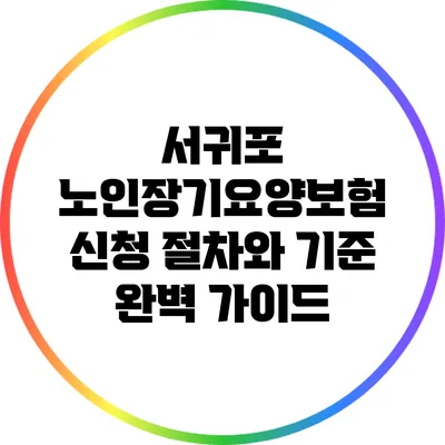 서귀포 노인장기요양보험 신청 절차와 기준 완벽 가이드