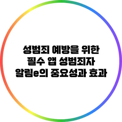 성범죄 예방을 위한 필수 앱: 성범죄자 알림e의 중요성과 효과