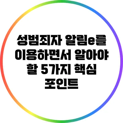 성범죄자 알림e를 이용하면서 알아야 할 5가지 핵심 포인트