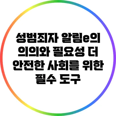 성범죄자 알림e의 의의와 필요성: 더 안전한 사회를 위한 필수 도구