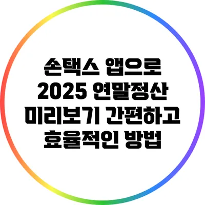 손택스 앱으로 2025 연말정산 미리보기: 간편하고 효율적인 방법