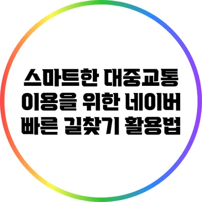 스마트한 대중교통 이용을 위한 네이버 빠른 길찾기 활용법