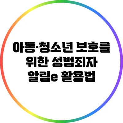 아동·청소년 보호를 위한 성범죄자 알림e 활용법