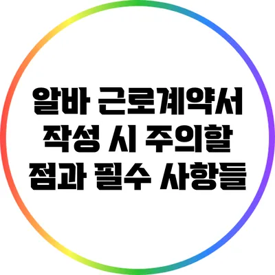알바 근로계약서 작성 시 주의할 점과 필수 사항들
