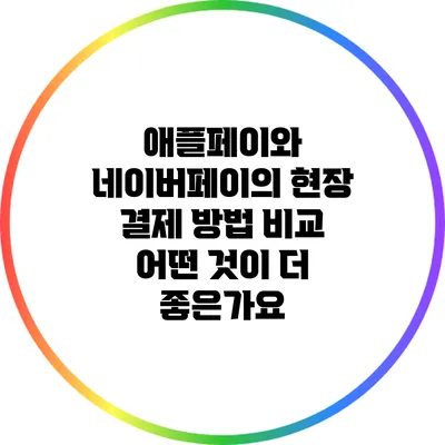 애플페이와 네이버페이의 현장 결제 방법 비교: 어떤 것이 더 좋은가요?