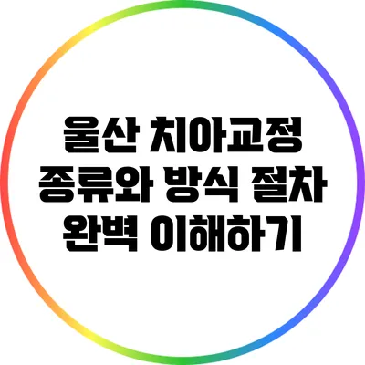 울산 치아교정: 종류와 방식 절차 완벽 이해하기