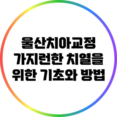 울산치아교정: 가지런한 치열을 위한 기초와 방법
