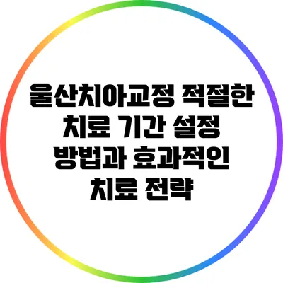 울산치아교정: 적절한 치료 기간 설정 방법과 효과적인 치료 전략