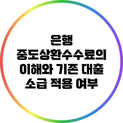 은행 중도상환수수료의 이해와 기존 대출 소급 적용 여부