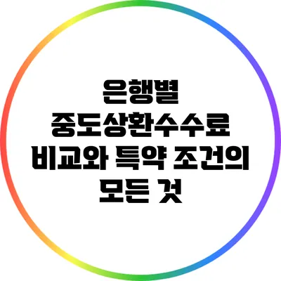 은행별 중도상환수수료 비교와 특약 조건의 모든 것