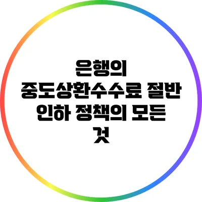 은행의 중도상환수수료 절반 인하 정책의 모든 것