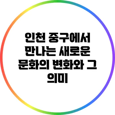 인천 중구에서 만나는 새로운 문화의 변화와 그 의미