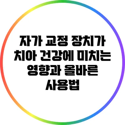 자가 교정 장치가 치아 건강에 미치는 영향과 올바른 사용법