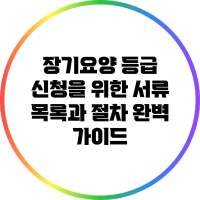 장기요양 등급 신청을 위한 서류 목록과 절차 완벽 가이드