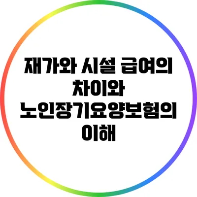 재가와 시설 급여의 차이와 노인장기요양보험의 이해
